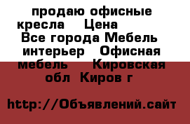  продаю офисные кресла  › Цена ­ 1 800 - Все города Мебель, интерьер » Офисная мебель   . Кировская обл.,Киров г.